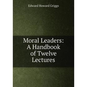 

Книга Moral Leaders: A Handbook of Twelve Lectures