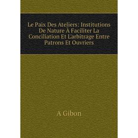 

Книга Le Paix Des Ateliers: Institutions De Nature À Faciliter La Conciliation Et L'arbitrage Entre Patrons Et Ouvriers