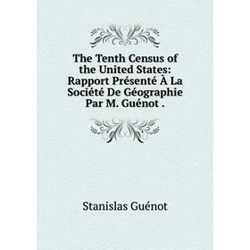 

Книга The Tenth Census of the United States: Rapport Présenté À La Société De Géographie Par M. Guénot
