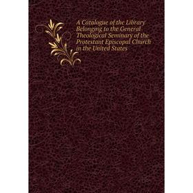 

Книга A Catalogue of the Library Belonging to the General Theological Seminary of the Protestant Episcopal Church in the United States