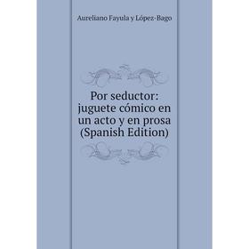 

Книга Por seductor: juguete cómico en un acto y en prosa (Spanish Edition)