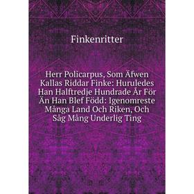 

Книга Herr Policarpus, Som Äfwen Kallas Riddar Finke: Huruledes Han Halftredje Hundrade År För Än Han Blef Född: Igenomreste Många Land Och Riken, Och