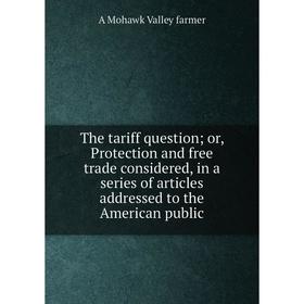 

Книга The tariff question; or, Protection and free trade considered, in a series of articles addressed to the American public