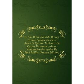 

Книга La Vie Brève (la Vida Breve); Drame Lyrique En Deux Actes Et Quatre Tableaux De Carlos Fernandez-shaw Adaptation Française De Paul Milliet