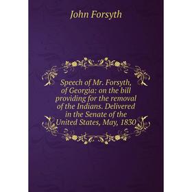 

Книга Speech of Mr. Forsyth, of Georgia: on the bill providing for the removal of the Indians. Delivered in the Senate of the United States, May, 1830