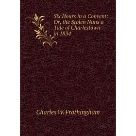 

Книга Six Hours in a Convent: Or, the Stolen Nuns a Tale of Charlestown in 1834