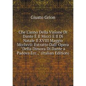 

Книга Che L'anno Della Visione Di Dante È Il Mccci E Il Dì Natale Il XVIII Maggio Mcclxvii: Estratto Dall' Opera Della Dimora Di Dante a Padova Ecc.,