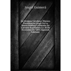

Книга La Llengua Catalana: Discurs Presidencial Llegit En La Sessió Pública Celebrada En L'ateneu Barcelonès Lo 30 De Novembre De 1895