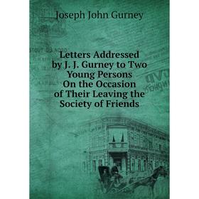 

Книга Letters Addressed by J J Gurney to Two Young Persons On the Occasion of Their Leaving the Society of Friends