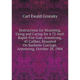 

Книга Instructions for Mounting, Using and Caring for 4.72-Inch Rapid-Fire Gun, Armstrong, 45 Caliber, Mounted On Barbette Carriage, Armstrong, Octobe