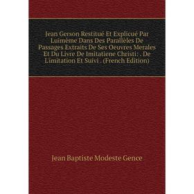 

Книга Jean Gerson Restitué Et Explicué Par Luimème Dans Des Parallèles De Passages Extraits De Ses Oeuvres Merales Et Du Livre De Imitatiene Christi