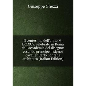 

Книга Il centesimo dell'anno M.DC.XCV. celebrato in Roma dall'Accademia del disegno: essendo prencipe il signor cavalier Carlo Fontana architetto (Ita