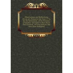 

Книга Observations and Reflections, On an Act, Passed in the Year, 1774, for the Settlement, of the Province of Quebec: Intended to Have Been Then Pri