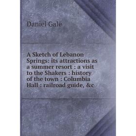 

Книга A Sketch of Lebanon Springs: its attractions as a summer resort: a visit to the Shakers: history of the town: Columbia Hall: railroad guide, c