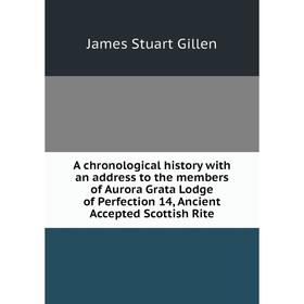 

Книга A chronological history with an address to the members of Aurora Grata Lodge of Perfection 14, Ancient Accepted Scottish Rite