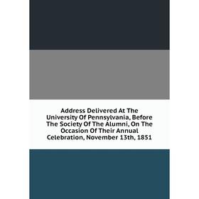 

Книга Address Delivered At The University Of Pennsylvania, Before The Society Of The Alumni, On The Occasion Of Their Annual Celebration, November 13t