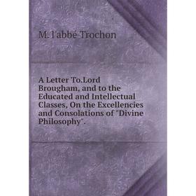 

Книга A Letter To.Lord Brougham, and to the Educated and Intellectual Classes, On the Excellencies and Consolations of Divine Philosophy