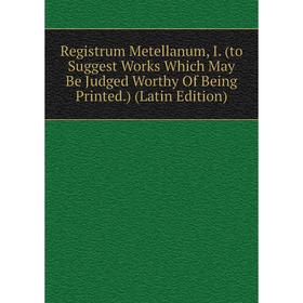 

Книга Registrum Metellanum, I. (to Suggest Works Which May Be Judged Worthy Of Being Printed.) (Latin Edition)