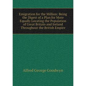

Книга Emigration for the Million: Being the Digest of a Plan for More Equally Locating the Population of Great Britain and Ireland Throughout the Brit