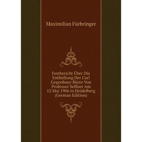 

Книга Festbericht Über Die Enthüllung Der Carl Gegenbaur-Büste Von Professor Seffner Am 12 Mai 1906 in Heidelberg (German Edition)