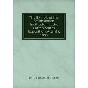 

Книга The Exhibit of the Smithsonian Institution at the Cotton States Exposition, Atlanta, 1895