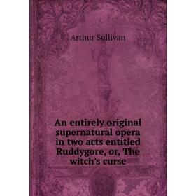 

Книга An entirely original supernatural opera in two acts entitled Ruddygore, or, The witch's curse