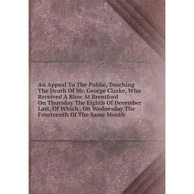 

Книга An Appeal To The Public, Touching The Death Of Mr. George Clarke, Who Received A Blow At Brentford On Thursday The Eighth Of December Last, Of W