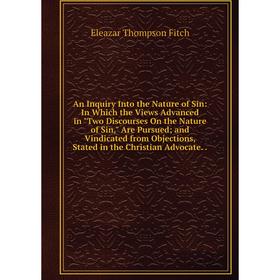 

Книга An Inquiry Into the Nature of Sin: In Which the Views Advanced in Two Discourses On the Nature of Sin, Are Pursued; and Vindicated from Objectio