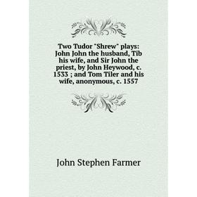 

Книга Two Tudor Shrew plays: John John the husband, Tib his wife, and Sir John the priest, by John Heywood, c. 1533; and Tom Tiler and his wife, anony