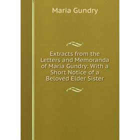 

Книга Extracts from the Letters and Memoranda of Maria Gundry: With a Short Notice of a Beloved Elder Sister