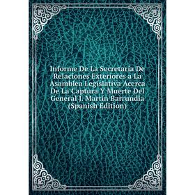 

Книга Informe De La Secretaría De Relaciones Exteriores a La Asamblea Legislativa Acerca De La Captura Y Muerte Del General J. Martín Barrundia (Spani
