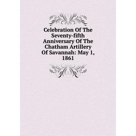 

Книга Celebration Of The Seventy-fifth Anniversary Of The Chatham Artillery Of Savannah: May 1, 1861