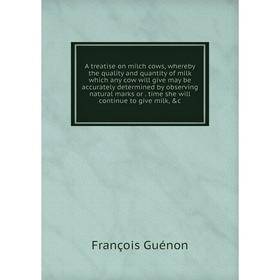 

Книга A treatise on milch cows, whereby the quality and quantity of milk which any cow will give may be accurately determined by observing natural mar