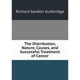 

Книга The Distribution, Nature, Causes, and Successful Treatment of Cancer