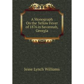 

Книга A Monograph On the Yellow Fever of 1876 in Savannah, Georgia