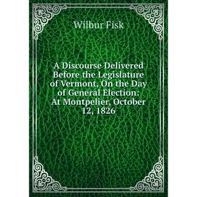 

Книга A Discourse Delivered Before the Legislature of Vermont, On the Day of General Election: At Montpelier, October 12, 1826