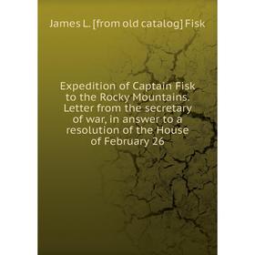 

Книга Expedition of Captain Fisk to the Rocky Mountains. Letter from the secretary of war, in answer to a resolution of the House of February 26