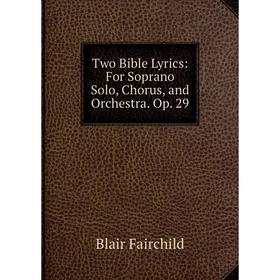 

Книга Two Bible Lyrics: For Soprano Solo, Chorus, and Orchestra. Op. 29