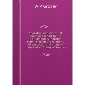 

Книга Education and industrial success; a report to the Parliamentary industry committee on the relations of education and industry in the United Stat