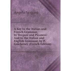 

Книга A Key to the Italian and French Grammar, by Vergani and Piranesi: And to the Italian and English Grammar, by P. Guicheney (French Edition)