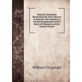 

Книга Historic Certainties Respecting the Early History of America: Developed in a Critical Examination of the Book of Chronicles of the Land of Ecnar