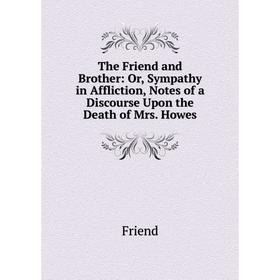 

Книга The Friend and Brother: Or, Sympathy in Affliction, Notes of a Discourse Upon the Death of Mrs. Howes