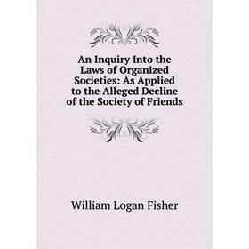 

Книга An Inquiry Into the Laws of Organized Societies: As Applied to the Alleged Decline of the Society of Friends
