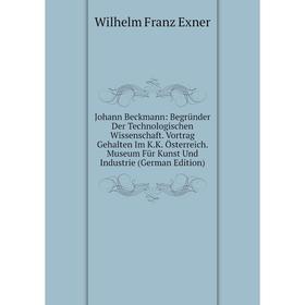 

Книга Johann Beckmann: Begründer Der Technologischen Wissenschaft. Vortrag Gehalten Im K. K. Österreich. Museum Für Kunst Und Industrie
