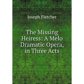 

Книга The Missing Heiress: A Melo Dramatic Opera, in Three Acts