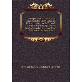 

Книга Correspondence Concerning Proposals for Inter-Colonial Union, Legislative Federal: Laid Before the Legislature by Command of His Excellency th