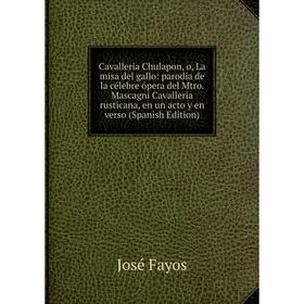 

Книга Cavalleria Chulapon, o, La misa del gallo: parodia de la célebre ópera del Mtro. Mascagni Cavalleria rusticana, en un acto y en verso (Spanish E