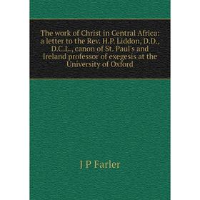 

Книга The work of Christ in Central Africa: a letter to the Rev. H.P. Liddon, D.D., D.C.L., canon of St. Paul's and Ireland professor of exegesis at t