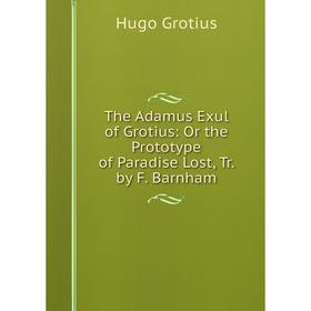 

Книга The Adamus Exul of Grotius: Or the Prototype of Paradise Lost, Tr. by F. Barnham