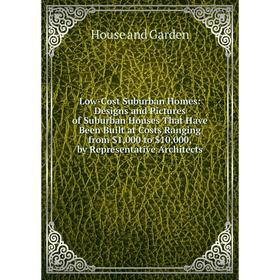 

Книга Low-Cost Suburban Homes: Designs and Pictures of Suburban Houses That Have Been Built at Costs Ranging from $1,000 to $10,000, by Representative